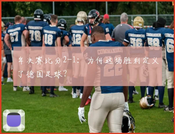 年决赛比分2-1：为何这场胜利定义了德国足球？