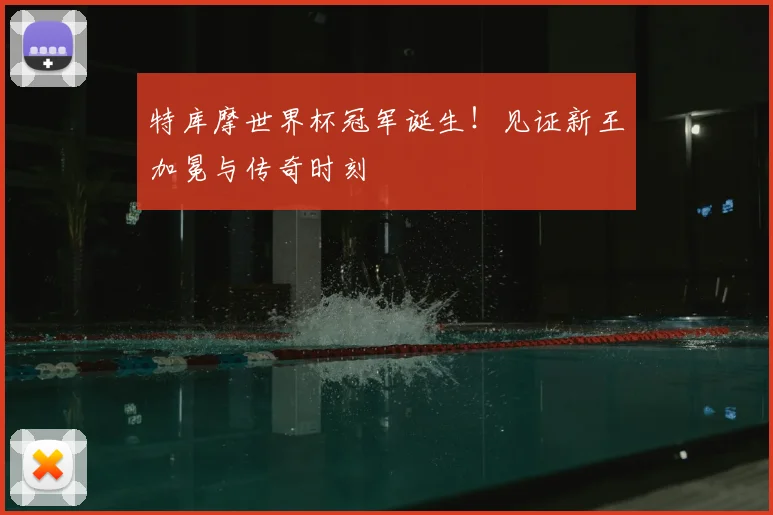 特库摩世界杯冠军诞生!见证新王加冕与传奇时刻