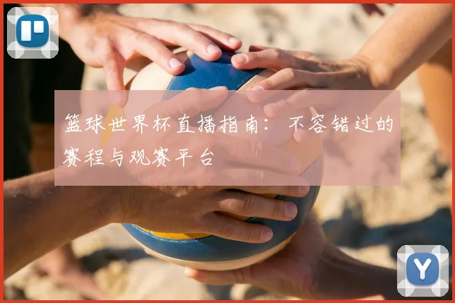 篮球世界杯直播指南：不容错过的赛程与观赛平台