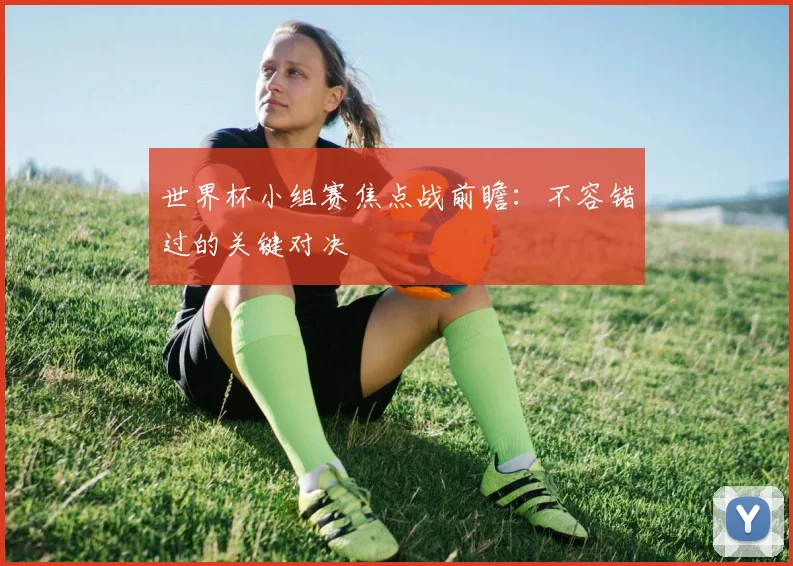 世界杯小组赛焦点战前瞻:不容错过的关键对决