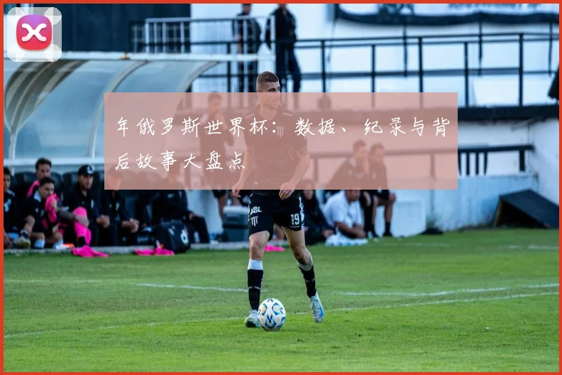 年俄罗斯世界杯：数据、纪录与背后故事大盘点