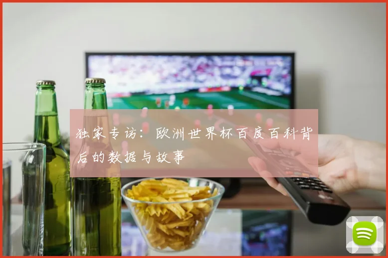 独家专访：欧洲世界杯百度百科背后的数据与故事