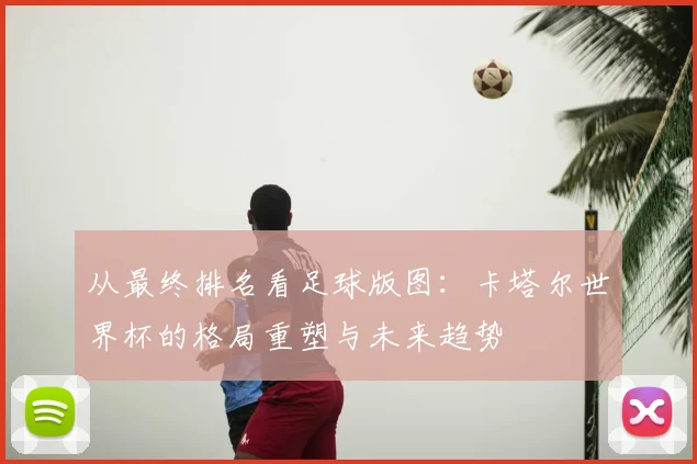 从最终排名看足球版图：卡塔尔世界杯的格局重塑与未来趋势