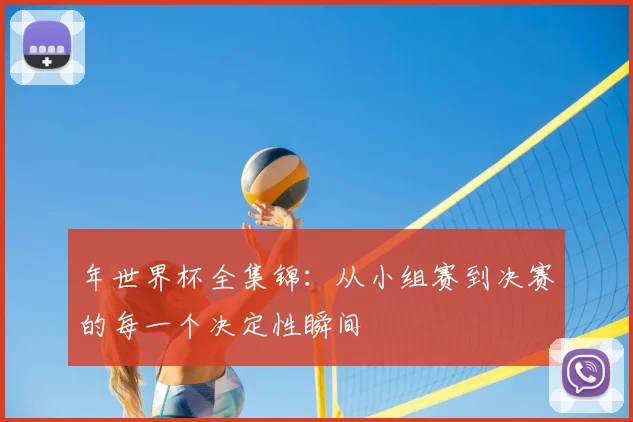 年世界杯全集锦:从小组赛到决赛的每一个决定性瞬间