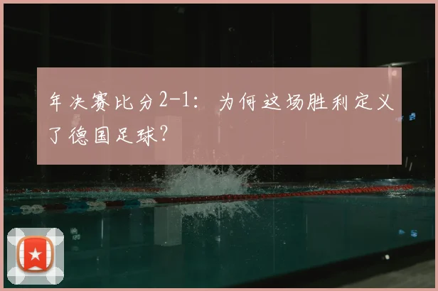 年决赛比分2-1：为何这场胜利定义了德国足球？