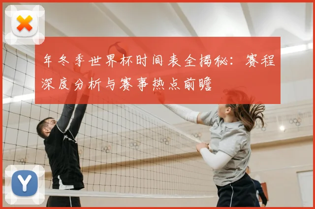 年冬季世界杯时间表全揭秘：赛程深度分析与赛事热点前瞻