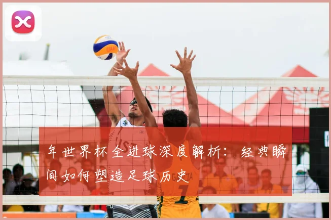 年世界杯全进球深度解析：经典瞬间如何塑造足球历史