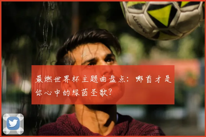 最燃世界杯主题曲盘点:哪首才是你心中的绿茵圣歌?