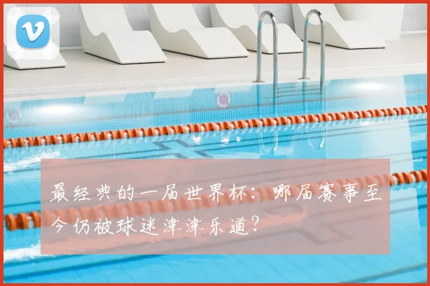 最经典的一届世界杯:哪届赛事至今仍被球迷津津乐道?