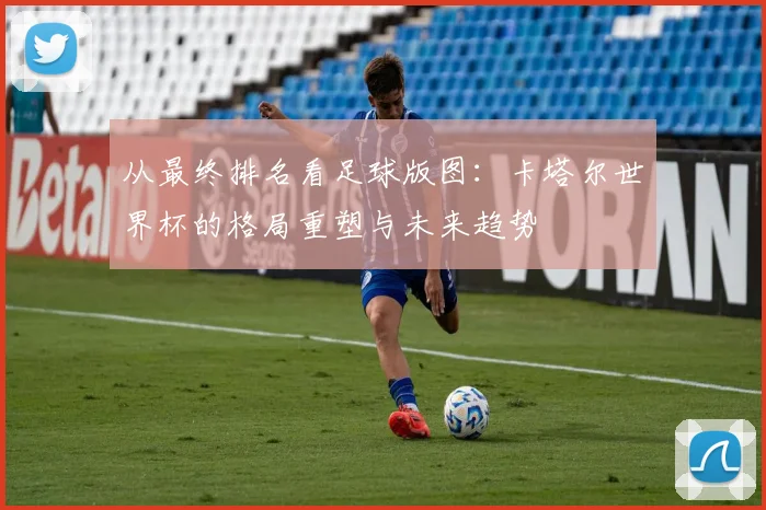 从最终排名看足球版图：卡塔尔世界杯的格局重塑与未来趋势