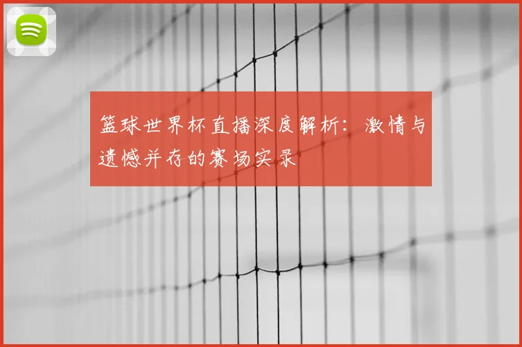 篮球世界杯直播深度解析：激情与遗憾并存的赛场实录