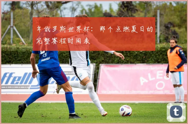 年俄罗斯世界杯：那个点燃夏日的完整赛程时间表