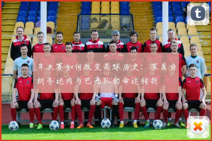 年决赛如何改变足球历史：深度分析齐达内与巴西队的命运转折