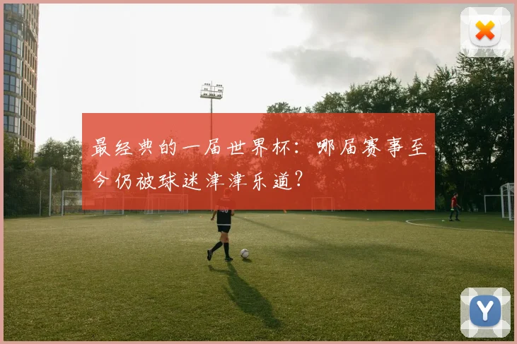 最经典的一届世界杯:哪届赛事至今仍被球迷津津乐道?