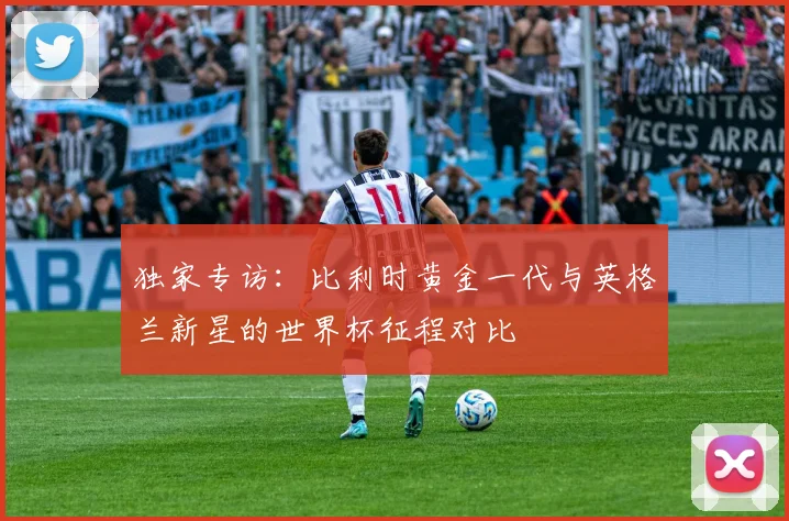 独家专访：比利时黄金一代与英格兰新星的世界杯征程对比