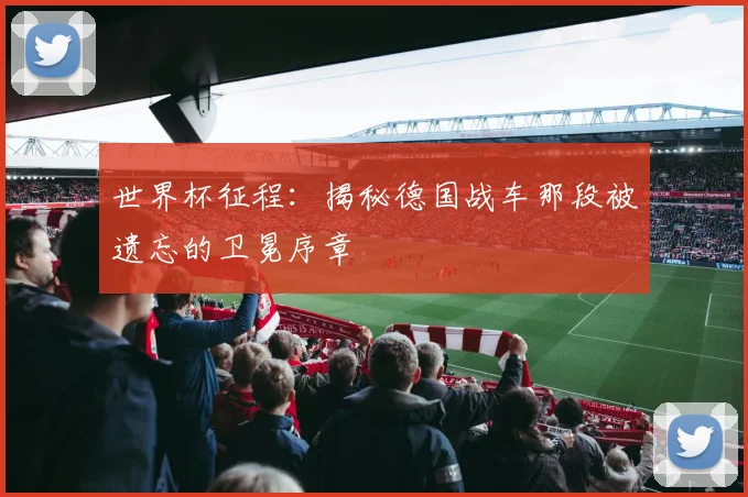 世界杯征程：揭秘德国战车那段被遗忘的卫冕序章