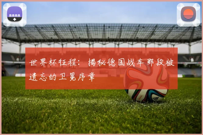 世界杯征程：揭秘德国战车那段被遗忘的卫冕序章