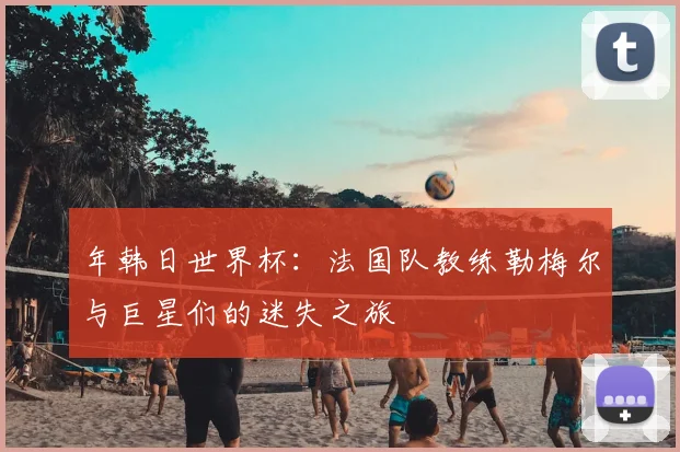 年韩日世界杯:法国队教练勒梅尔与巨星们的迷失之旅