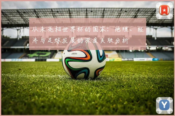 从未亮相世界杯的国家：地理、经济与足球发展的深度关联分析