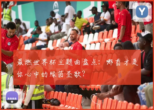 最燃世界杯主题曲盘点:哪首才是你心中的绿茵圣歌?