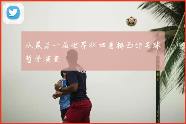 从最后一届世界杯回看梅西的足球哲学演变