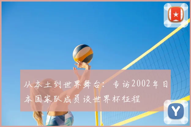 从本土到世界舞台：专访2002年日本国家队成员谈世界杯征程