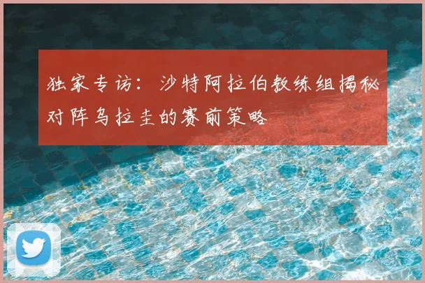 独家专访：沙特阿拉伯教练组揭秘对阵乌拉圭的赛前策略