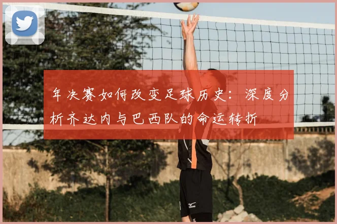 年决赛如何改变足球历史：深度分析齐达内与巴西队的命运转折