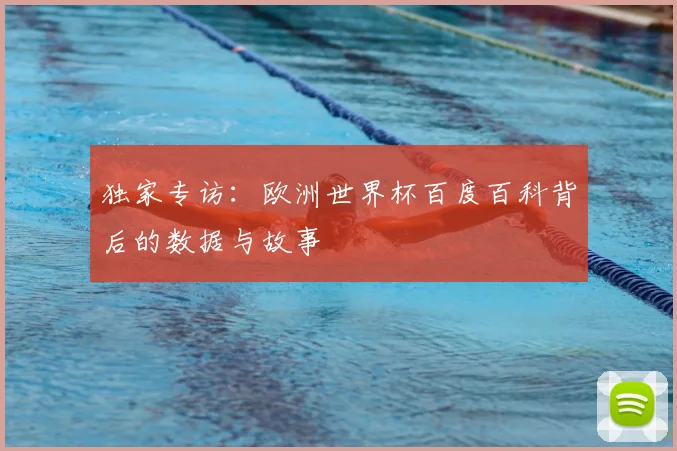 独家专访：欧洲世界杯百度百科背后的数据与故事