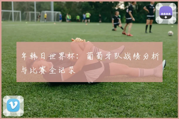 年韩日世界杯:葡萄牙队战绩分析与比赛全记录