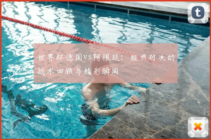 世界杯德国vs阿根廷：经典对决的战术回顾与精彩瞬间