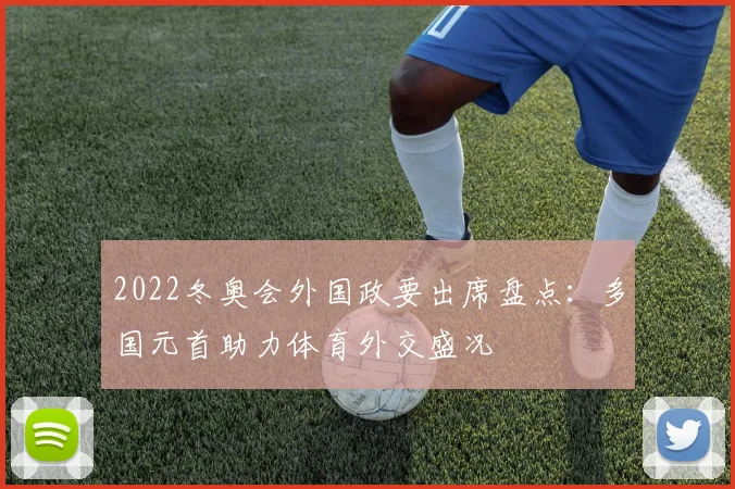2022冬奥会外国政要出席盘点：多国元首助力体育外交盛况