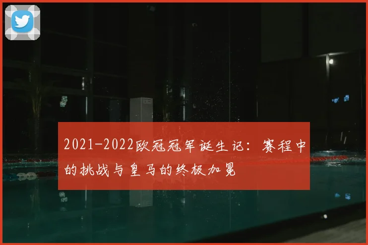 2021-2022欧冠冠军诞生记：赛程中的挑战与皇马的终极加冕