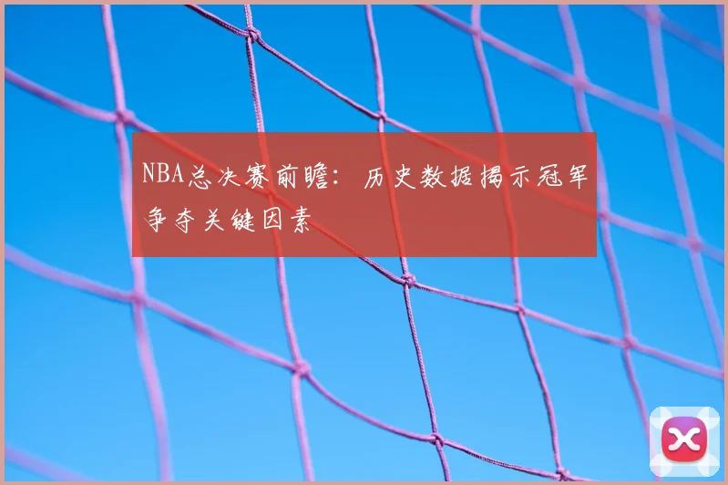 NBA总决赛前瞻：历史数据揭示冠军争夺关键因素