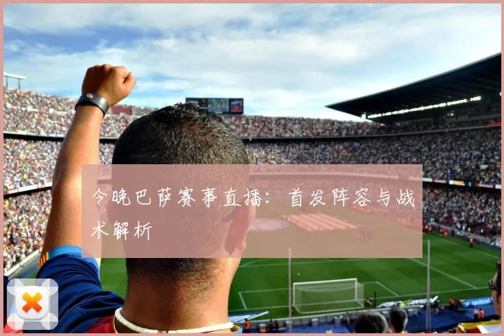 今晚巴萨赛事直播：首发阵容与战术解析