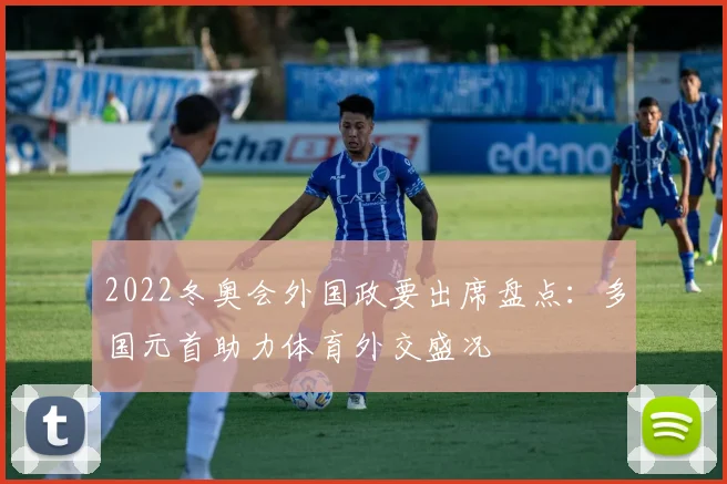 2022冬奥会外国政要出席盘点：多国元首助力体育外交盛况