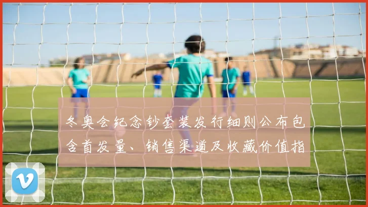 冬奥会纪念钞套装发行细则公布包含首发量、销售渠道及收藏价值指引