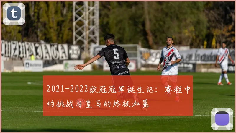 2021-2022欧冠冠军诞生记：赛程中的挑战与皇马的终极加冕