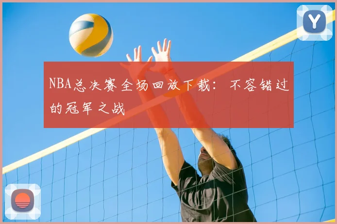 NBA总决赛全场回放下载：不容错过的冠军之战