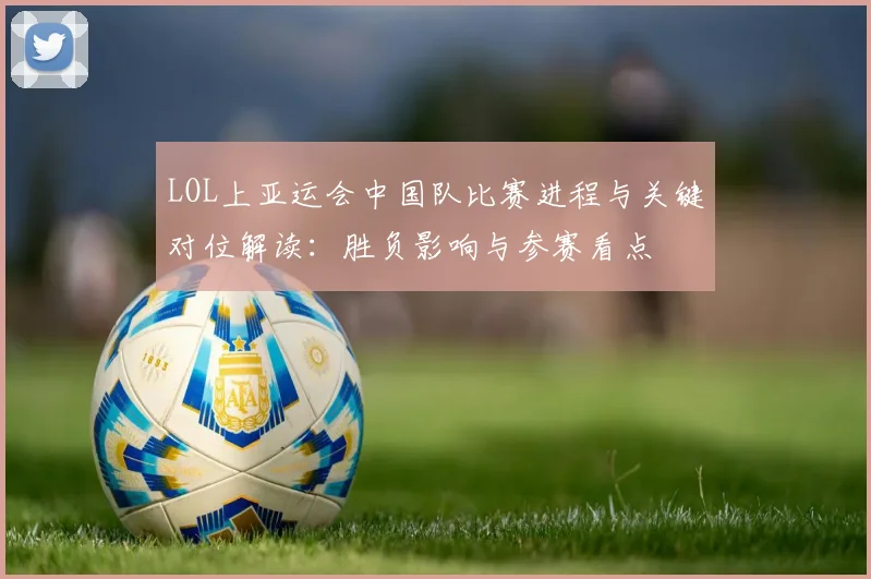 LOL上亚运会中国队比赛进程与关键对位解读：胜负影响与参赛看点