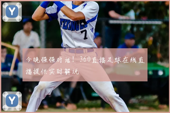 今晚强强对话！360直播足球在线直播提供实时解说