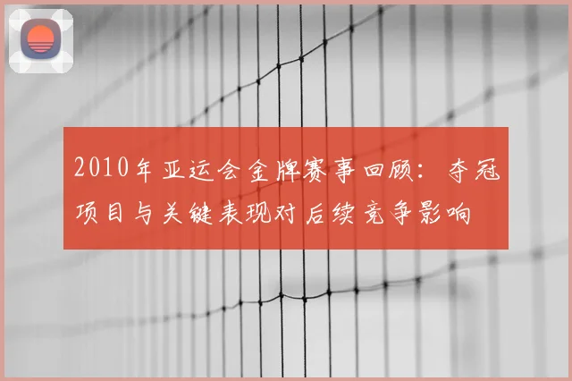 2010年亚运会金牌赛事回顾：夺冠项目与关键表现对后续竞争影响