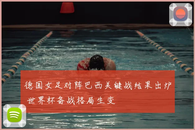 德国女足对阵巴西关键战结果出炉 世界杯备战格局生变