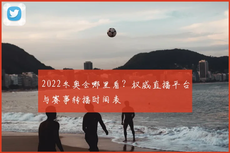 2022冬奥会哪里看？权威直播平台与赛事转播时间表