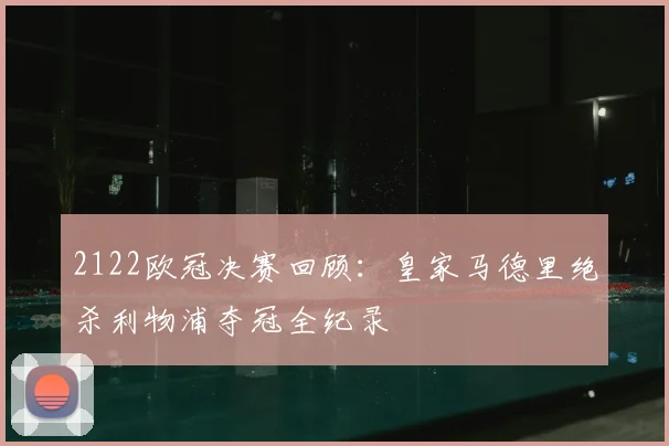 2122欧冠决赛回顾：皇家马德里绝杀利物浦夺冠全纪录