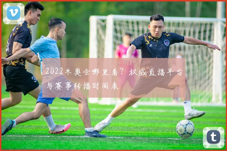 2022冬奥会哪里看？权威直播平台与赛事转播时间表