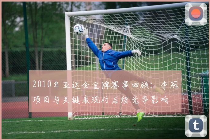 2010年亚运会金牌赛事回顾：夺冠项目与关键表现对后续竞争影响