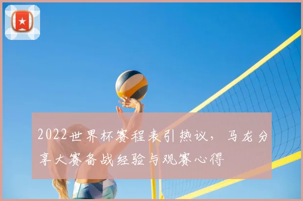 2022世界杯赛程表引热议，马龙分享大赛备战经验与观赛心得