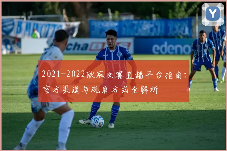 2021-2022欧冠决赛直播平台指南：官方渠道与观看方式全解析
